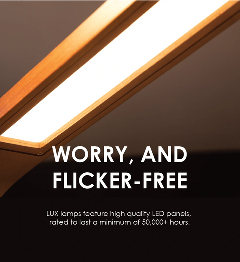 Worry, and flicker-free. LUX lamps feature high quality LED panels, rated to last a minimum of 50,000+ hours.